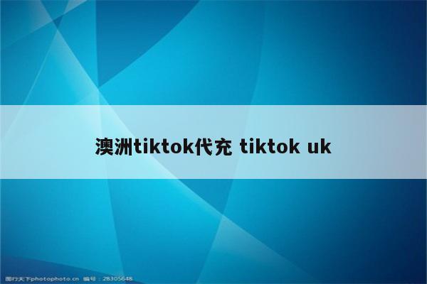 澳洲tiktok代充 tiktok uk