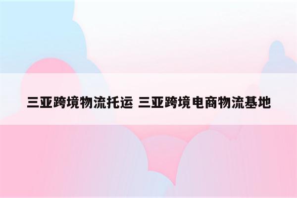 三亚跨境物流托运 三亚跨境电商物流基地