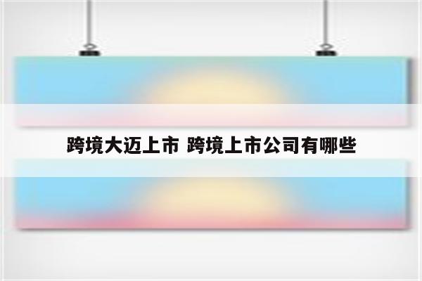 跨境大迈上市 跨境上市公司有哪些