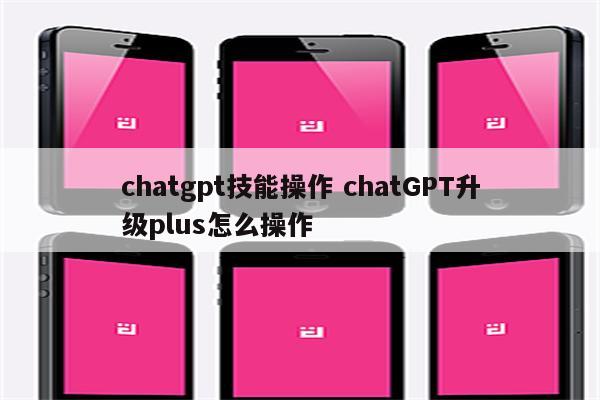 chatgpt技能操作 chatGPT升级plus怎么操作