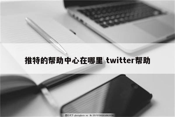 推特的帮助中心在哪里 twitter帮助