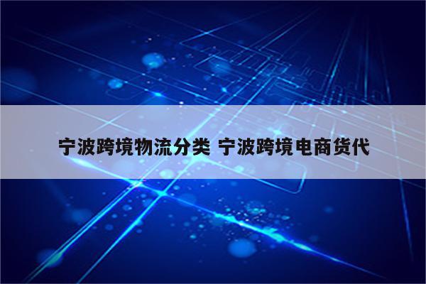宁波跨境物流分类 宁波跨境电商货代