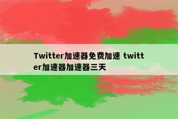 Twitter加速器免费加速 twitter加速器加速器三天