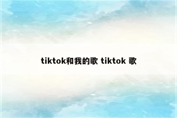 tiktok和我的歌 tiktok 歌