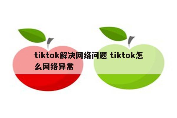 tiktok解决网络问题 tiktok怎么网络异常