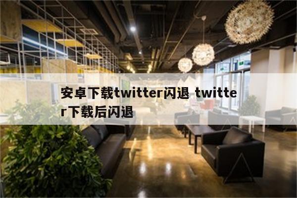 安卓下载twitter闪退 twitter下载后闪退