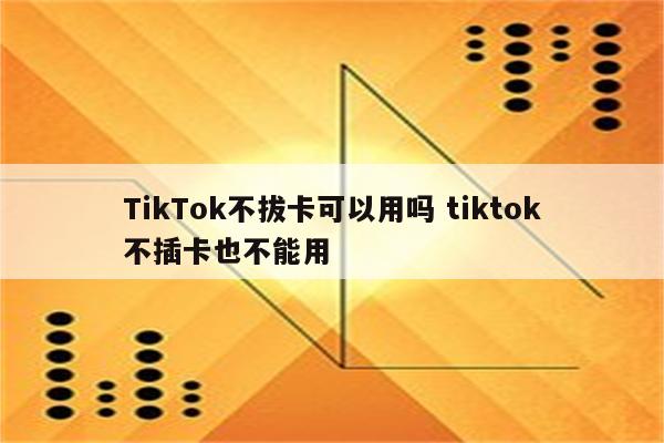 TikTok不拔卡可以用吗 tiktok不插卡也不能用