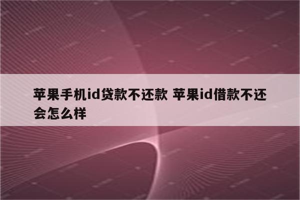 苹果手机id贷款不还款 苹果id借款不还会怎么样