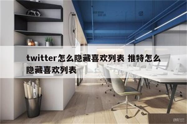 twitter怎么隐藏喜欢列表 推特怎么隐藏喜欢列表