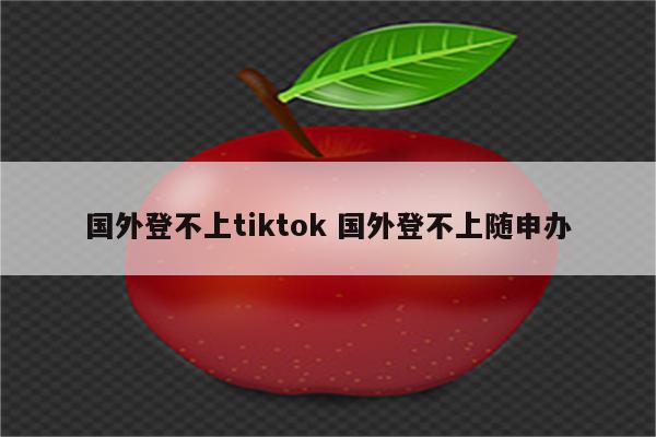 国外登不上tiktok 国外登不上随申办