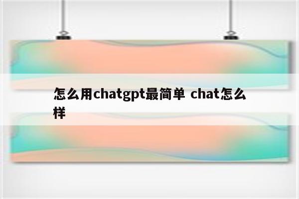 怎么用chatgpt最简单 chat怎么样