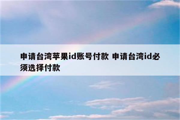 申请台湾苹果id账号付款 申请台湾id必须选择付款