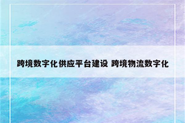 跨境数字化供应平台建设 跨境物流数字化