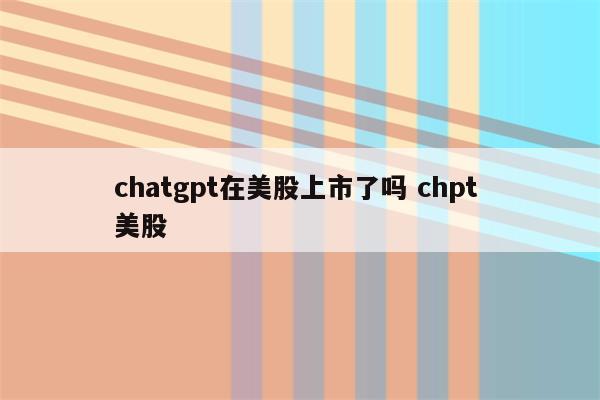 chatgpt在美股上市了吗 chpt 美股