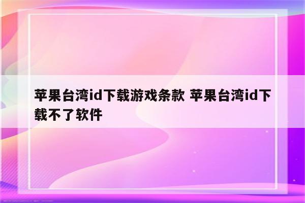 苹果台湾id下载游戏条款 苹果台湾id下载不了软件