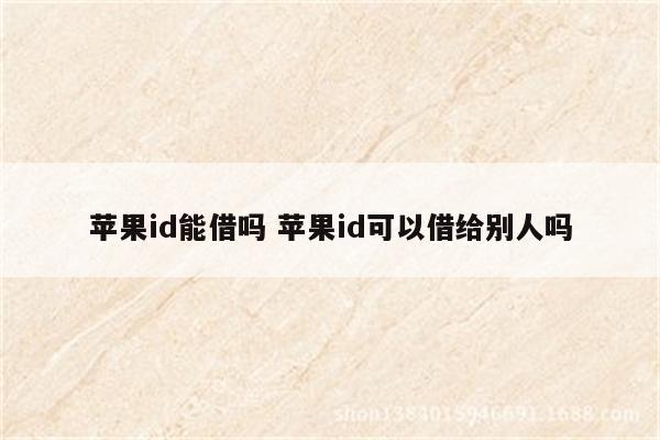 苹果id能借吗 苹果id可以借给别人吗