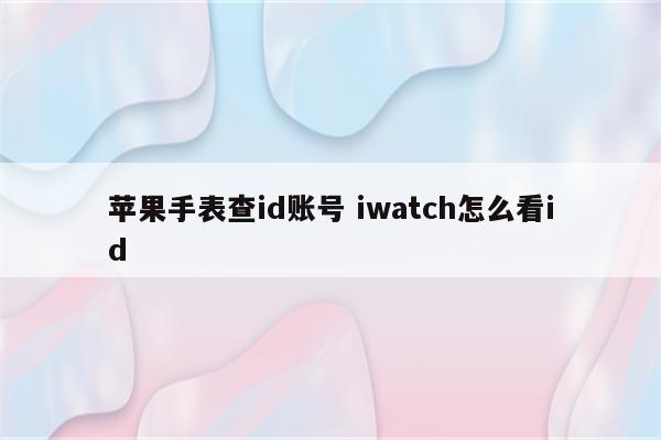 苹果手表查id账号 iwatch怎么看id