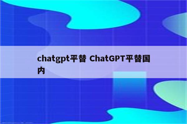 chatgpt平替 ChatGPT平替国内