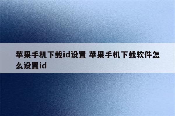 苹果手机下载id设置 苹果手机下载软件怎么设置id