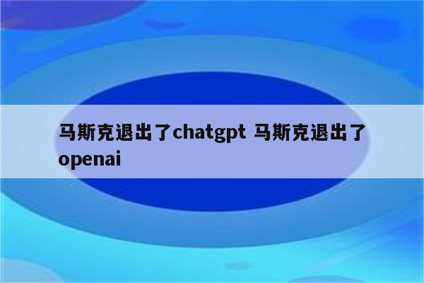 马斯克退出了chatgpt 马斯克退出了openai