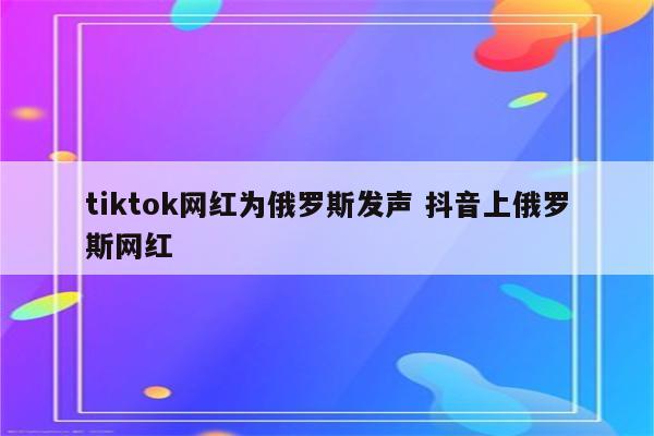 tiktok网红为俄罗斯发声 抖音上俄罗斯网红