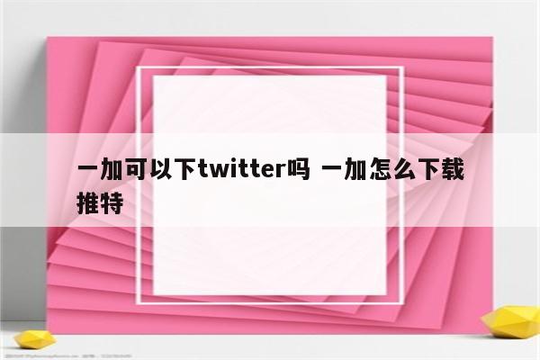 一加可以下twitter吗 一加怎么下载推特