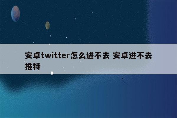 安卓twitter怎么进不去 安卓进不去推特