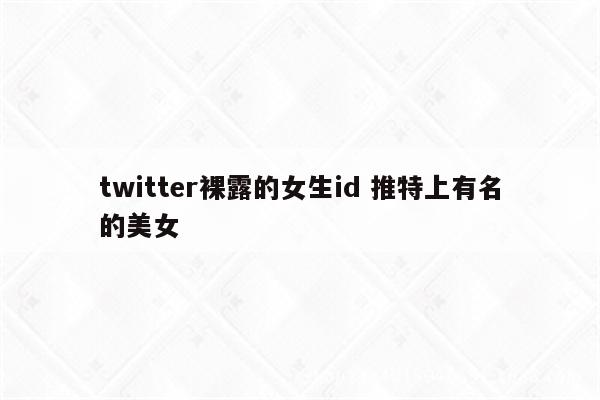 twitter裸露的女生id 推特上有名的美女