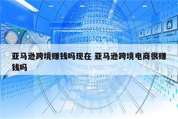 亚马逊跨境赚钱吗现在 亚马逊跨境电商很赚钱吗