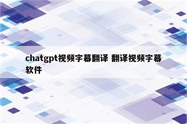 chatgpt视频字幕翻译 翻译视频字幕软件