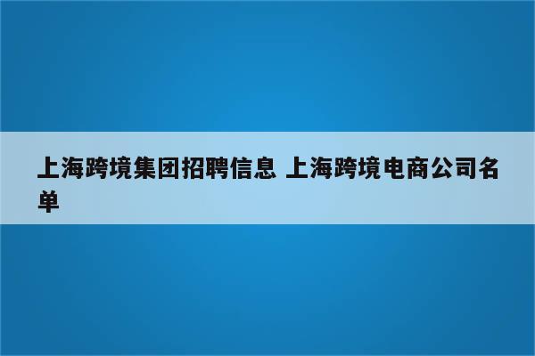 上海跨境集团招聘信息 上海跨境电商公司名单