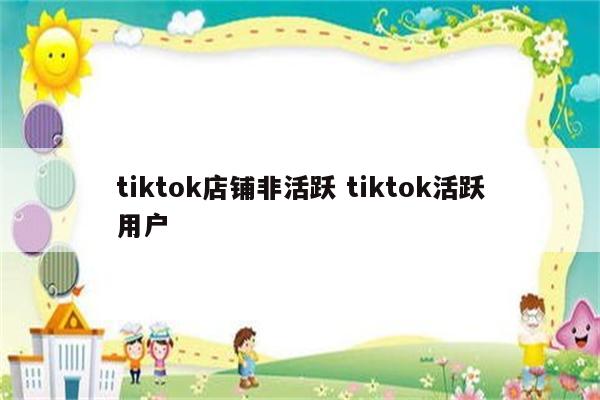 tiktok店铺非活跃 tiktok活跃用户