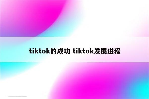 tiktok的成功 tiktok发展进程