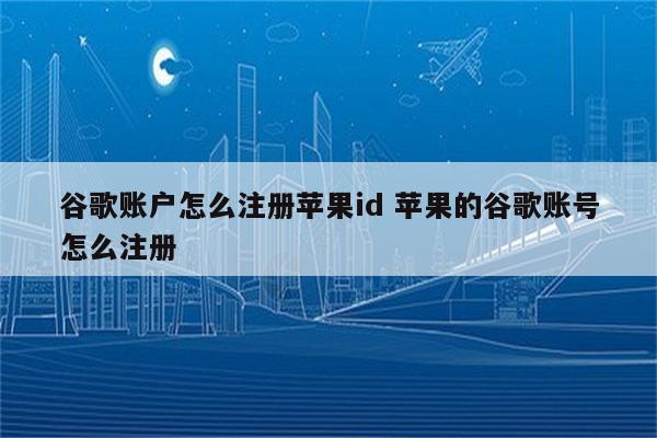 谷歌账户怎么注册苹果id 苹果的谷歌账号怎么注册