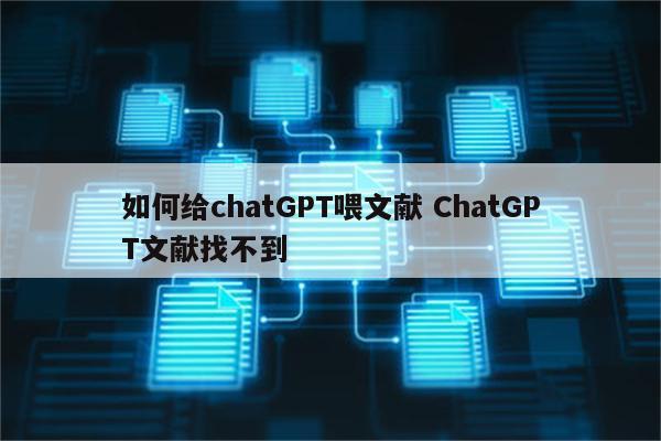 如何给chatGPT喂文献 ChatGPT文献找不到