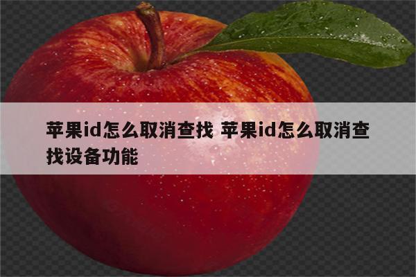 苹果id怎么取消查找 苹果id怎么取消查找设备功能