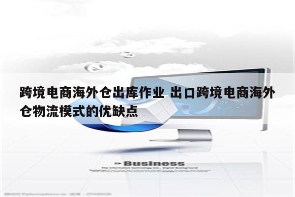 跨境电商海外仓出库作业 出口跨境电商海外仓物流模式的优缺点