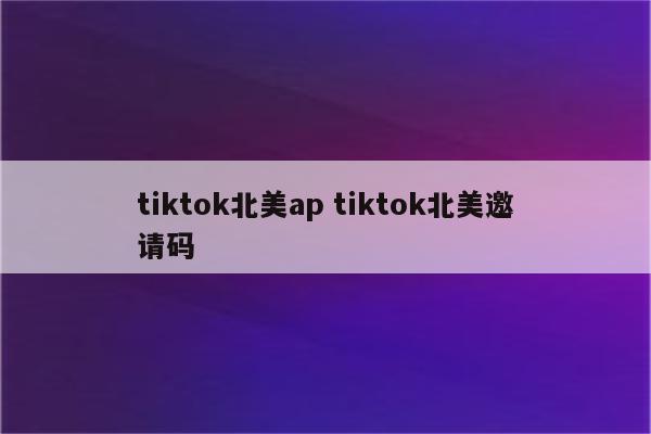 tiktok北美ap tiktok北美邀请码