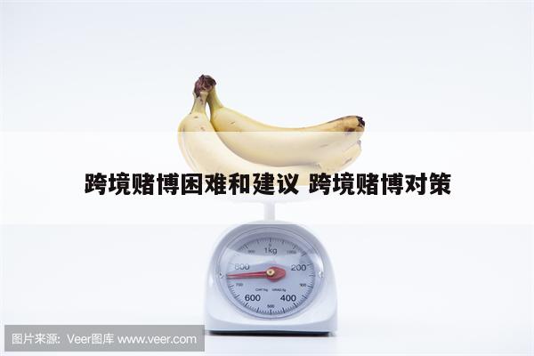 跨境赌博困难和建议 跨境赌博对策