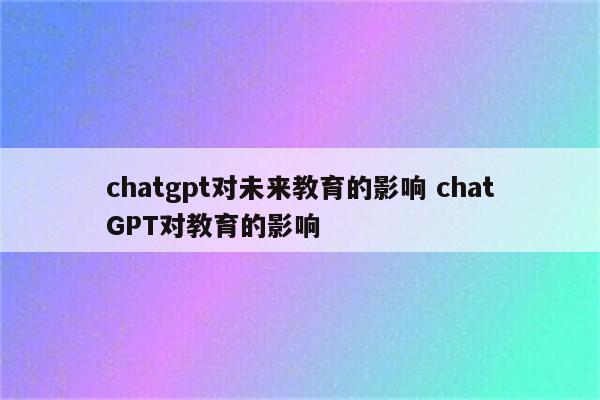 chatgpt对未来教育的影响 chatGPT对教育的影响