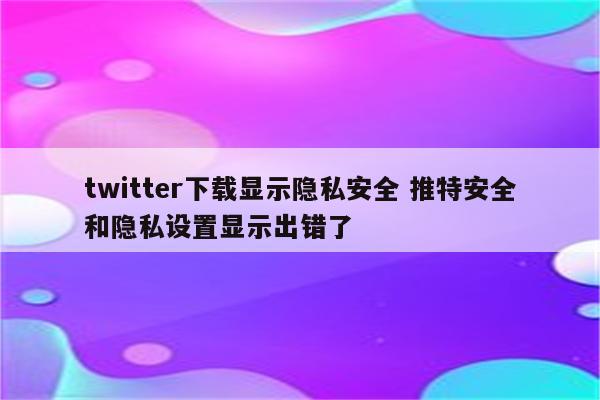 twitter下载显示隐私安全 推特安全和隐私设置显示出错了