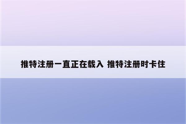 推特注册一直正在载入 推特注册时卡住