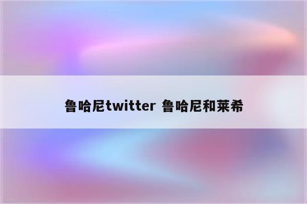 鲁哈尼twitter 鲁哈尼和莱希