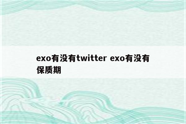 exo有没有twitter exo有没有保质期