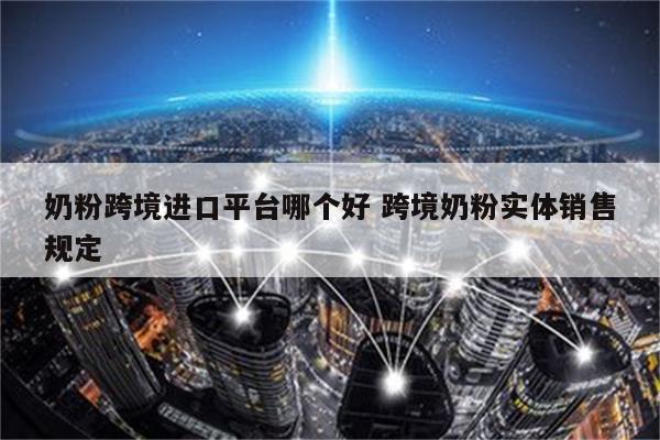 奶粉跨境进口平台哪个好 跨境奶粉实体销售规定