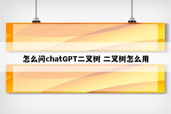 怎么问chatGPT二叉树 二叉树怎么用