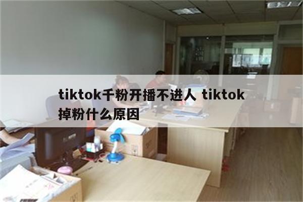 tiktok千粉开播不进人 tiktok掉粉什么原因