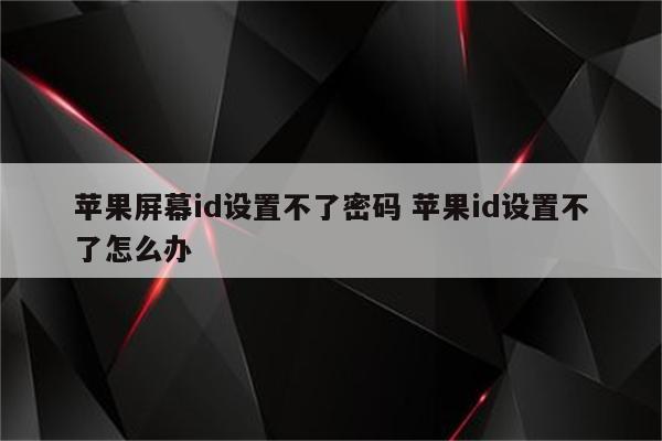 苹果屏幕id设置不了密码 苹果id设置不了怎么办