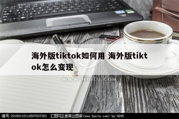 海外版tiktok如何用 海外版tiktok怎么变现