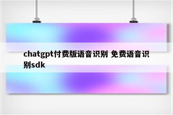 chatgpt付费版语音识别 免费语音识别sdk